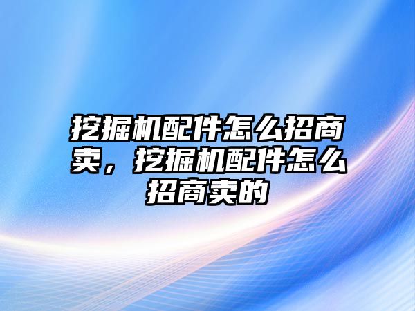 挖掘機(jī)配件怎么招商賣，挖掘機(jī)配件怎么招商賣的