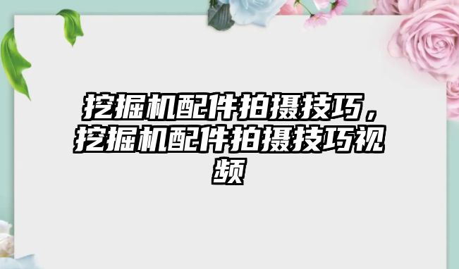 挖掘機(jī)配件拍攝技巧，挖掘機(jī)配件拍攝技巧視頻