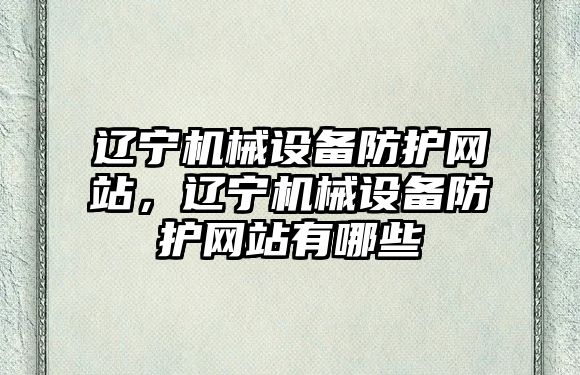 遼寧機械設備防護網站，遼寧機械設備防護網站有哪些