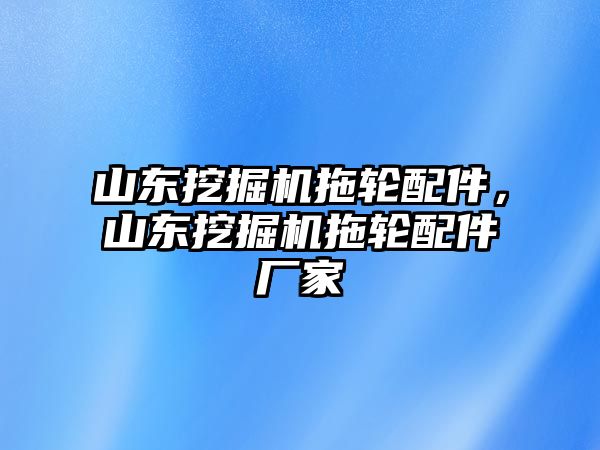 山東挖掘機拖輪配件，山東挖掘機拖輪配件廠家