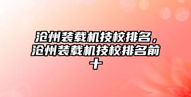 滄州裝載機技校排名，滄州裝載機技校排名前十