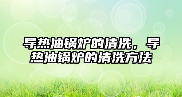 導(dǎo)熱油鍋爐的清洗，導(dǎo)熱油鍋爐的清洗方法