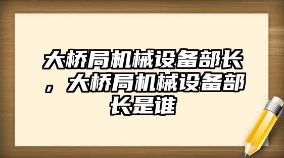 大橋局機(jī)械設(shè)備部長，大橋局機(jī)械設(shè)備部長是誰