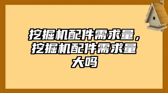 挖掘機(jī)配件需求量，挖掘機(jī)配件需求量大嗎