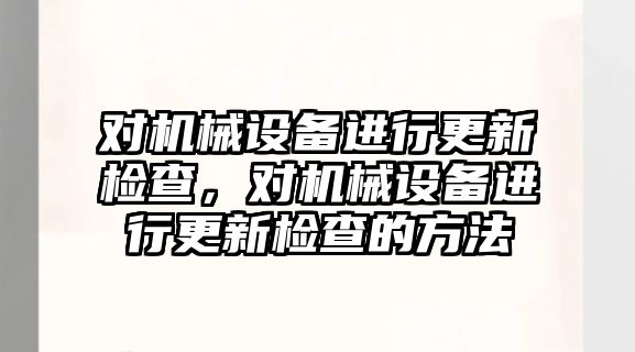 對機械設(shè)備進行更新檢查，對機械設(shè)備進行更新檢查的方法