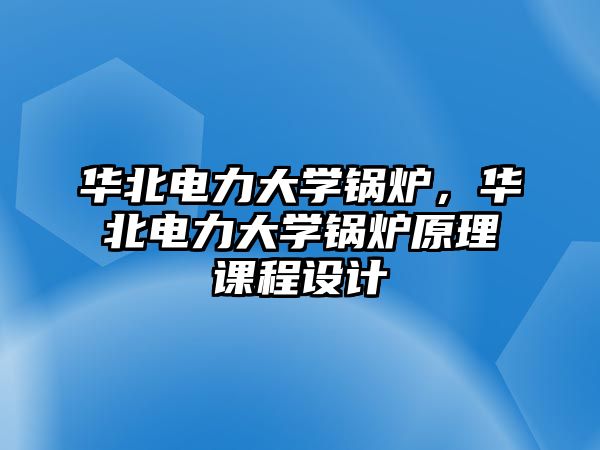 華北電力大學(xué)鍋爐，華北電力大學(xué)鍋爐原理課程設(shè)計(jì)