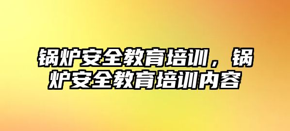 鍋爐安全教育培訓(xùn)，鍋爐安全教育培訓(xùn)內(nèi)容