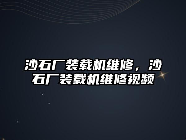 沙石廠裝載機維修，沙石廠裝載機維修視頻