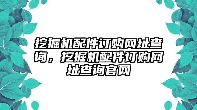 挖掘機(jī)配件訂購(gòu)網(wǎng)址查詢，挖掘機(jī)配件訂購(gòu)網(wǎng)址查詢官網(wǎng)