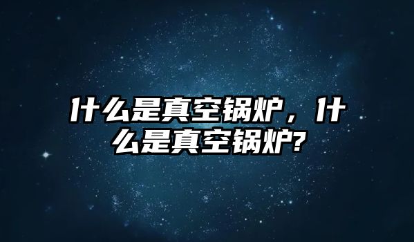 什么是真空鍋爐，什么是真空鍋爐?