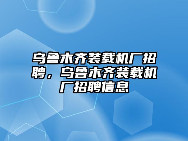 烏魯木齊裝載機(jī)廠招聘，烏魯木齊裝載機(jī)廠招聘信息