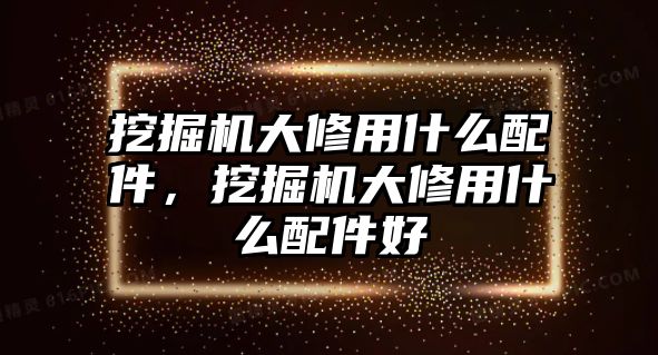 挖掘機大修用什么配件，挖掘機大修用什么配件好