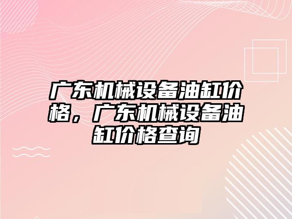 廣東機械設備油缸價格，廣東機械設備油缸價格查詢