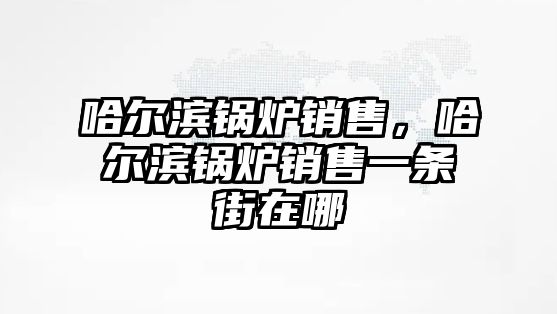 哈爾濱鍋爐銷售，哈爾濱鍋爐銷售一條街在哪