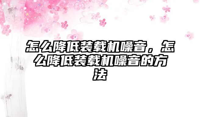 怎么降低裝載機噪音，怎么降低裝載機噪音的方法