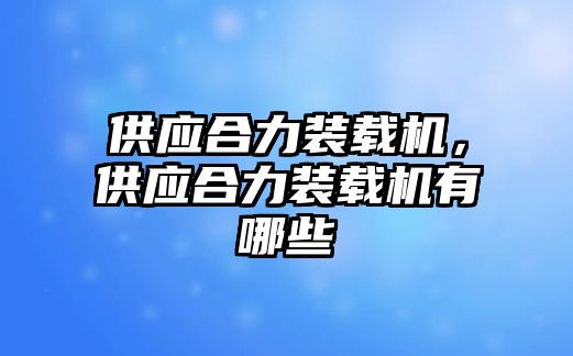 供應(yīng)合力裝載機(jī)，供應(yīng)合力裝載機(jī)有哪些