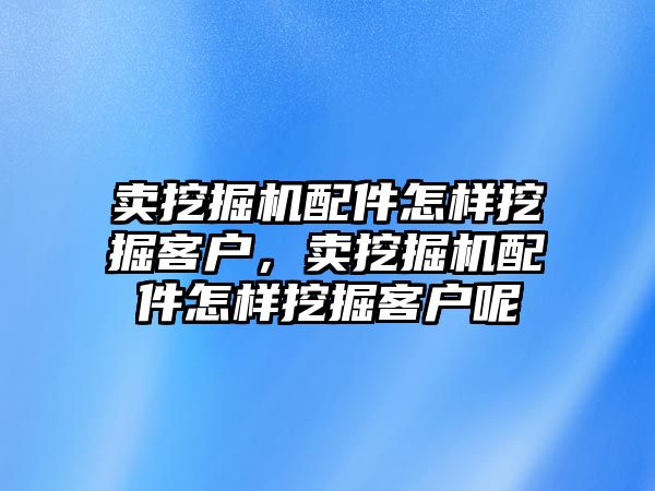 賣挖掘機配件怎樣挖掘客戶，賣挖掘機配件怎樣挖掘客戶呢