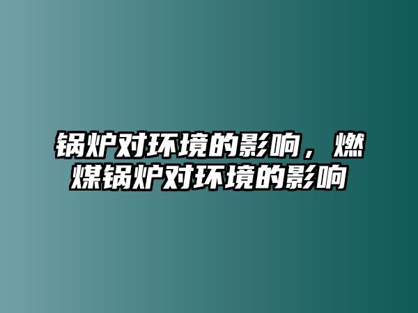 鍋爐對環(huán)境的影響，燃煤鍋爐對環(huán)境的影響