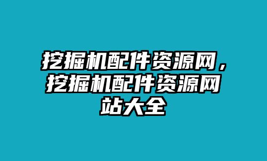 挖掘機(jī)配件資源網(wǎng)，挖掘機(jī)配件資源網(wǎng)站大全