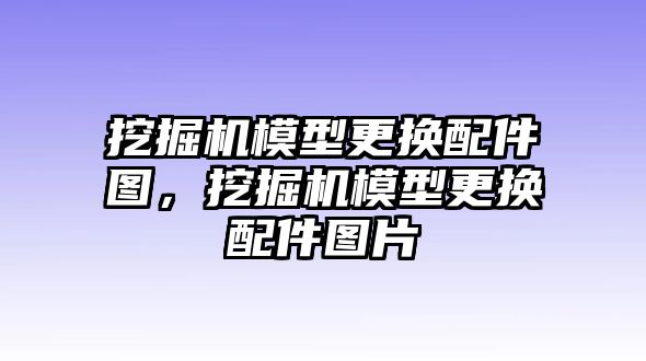 挖掘機(jī)模型更換配件圖，挖掘機(jī)模型更換配件圖片