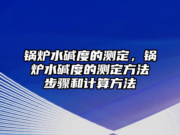 鍋爐水堿度的測定，鍋爐水堿度的測定方法步驟和計算方法