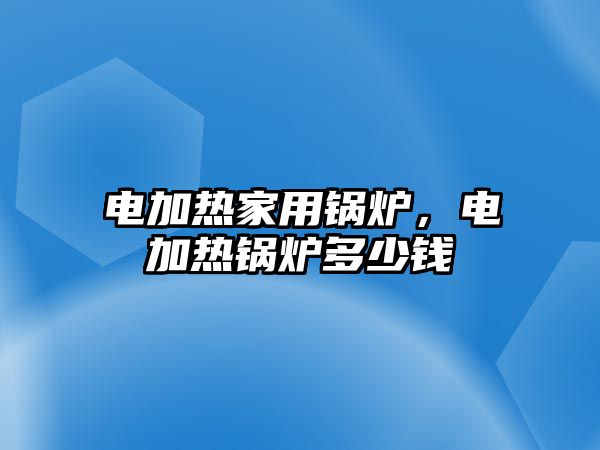 電加熱家用鍋爐，電加熱鍋爐多少錢(qián)