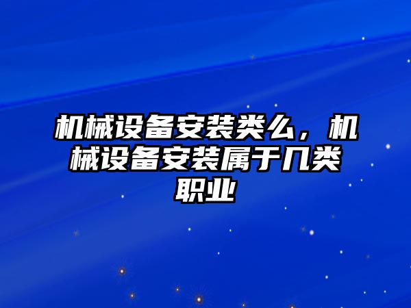 機(jī)械設(shè)備安裝類么，機(jī)械設(shè)備安裝屬于幾類職業(yè)