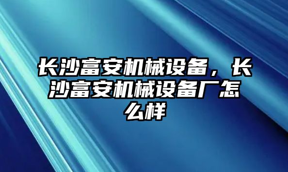 長沙富安機械設(shè)備，長沙富安機械設(shè)備廠怎么樣