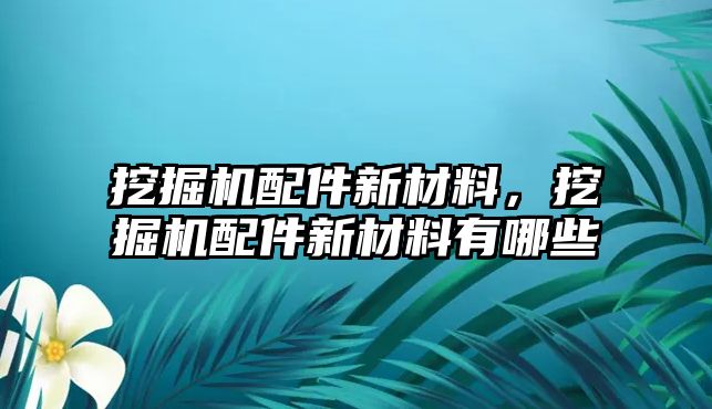 挖掘機(jī)配件新材料，挖掘機(jī)配件新材料有哪些