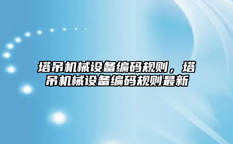 塔吊機械設備編碼規(guī)則，塔吊機械設備編碼規(guī)則最新