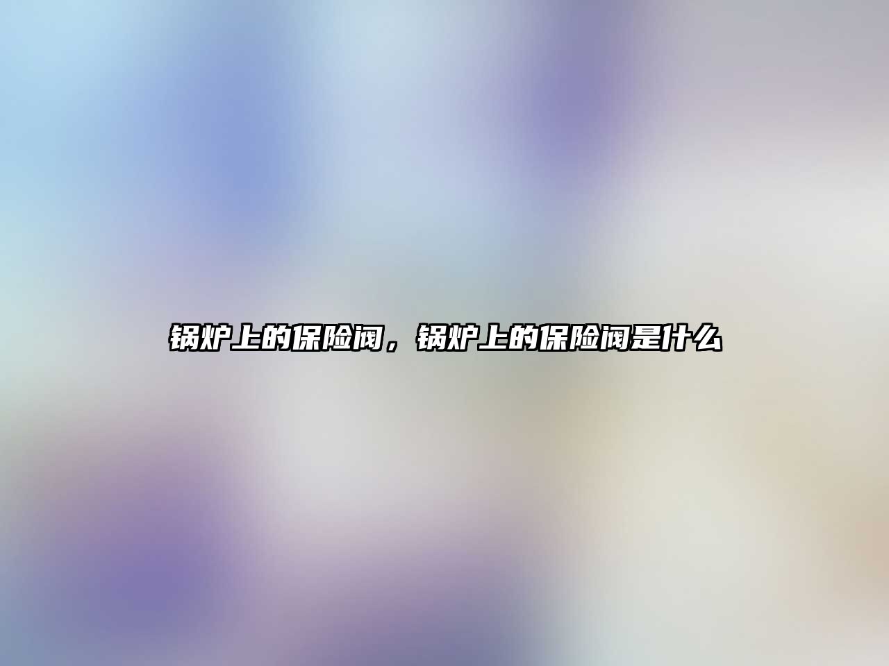 鍋爐上的保險(xiǎn)閥，鍋爐上的保險(xiǎn)閥是什么