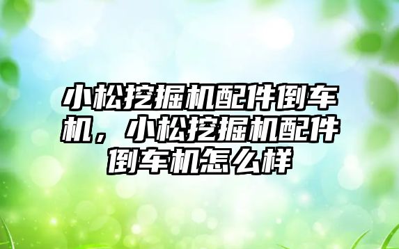 小松挖掘機配件倒車機，小松挖掘機配件倒車機怎么樣