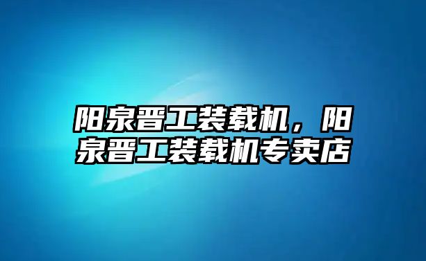 陽泉晉工裝載機(jī)，陽泉晉工裝載機(jī)專賣店