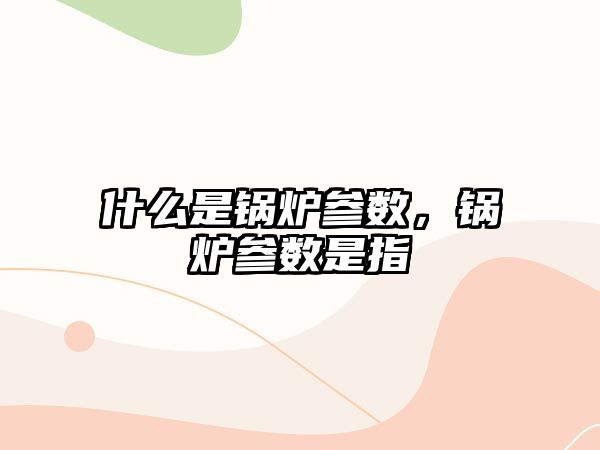 什么是鍋爐參數(shù)，鍋爐參數(shù)是指