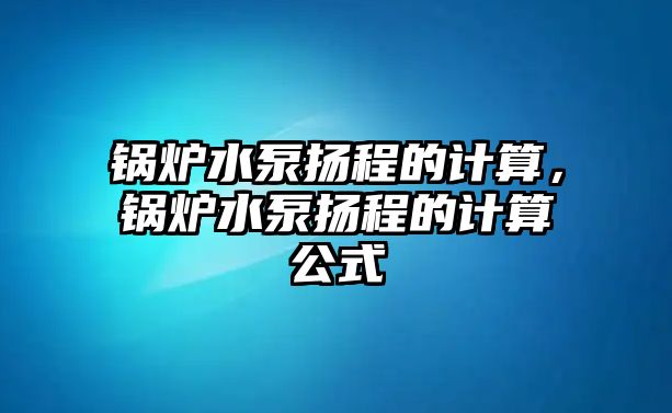 鍋爐水泵揚(yáng)程的計(jì)算，鍋爐水泵揚(yáng)程的計(jì)算公式