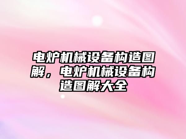 電爐機械設(shè)備構(gòu)造圖解，電爐機械設(shè)備構(gòu)造圖解大全