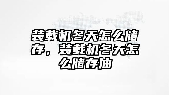 裝載機冬天怎么儲存，裝載機冬天怎么儲存油