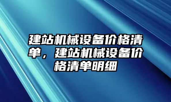 建站機(jī)械設(shè)備價格清單，建站機(jī)械設(shè)備價格清單明細(xì)