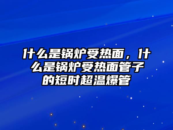 什么是鍋爐受熱面，什么是鍋爐受熱面管子的短時超溫爆管