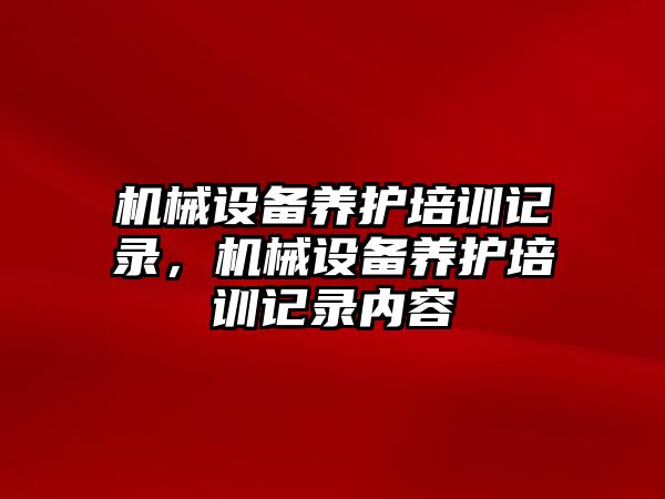 機械設備養(yǎng)護培訓記錄，機械設備養(yǎng)護培訓記錄內(nèi)容