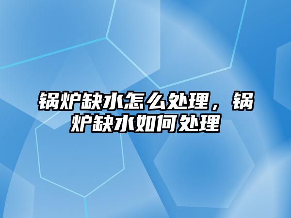 鍋爐缺水怎么處理，鍋爐缺水如何處理