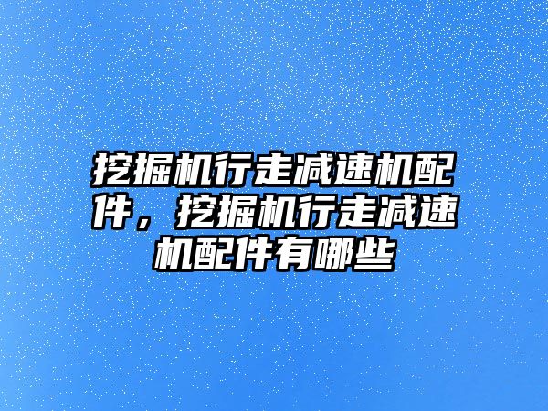 挖掘機行走減速機配件，挖掘機行走減速機配件有哪些