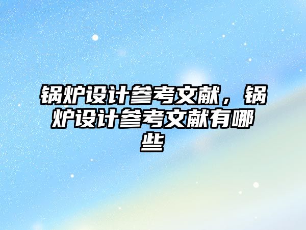 鍋爐設(shè)計參考文獻，鍋爐設(shè)計參考文獻有哪些