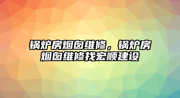 鍋爐房煙囪維修，鍋爐房煙囪維修找宏順建設(shè)