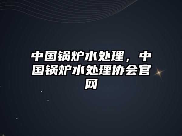 中國鍋爐水處理，中國鍋爐水處理協會官網