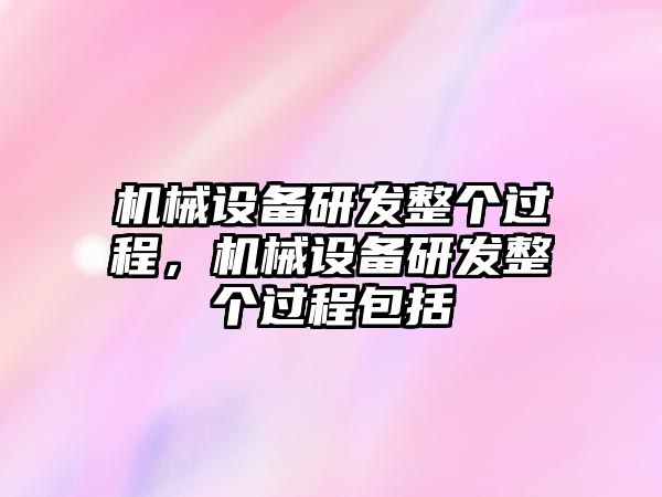 機(jī)械設(shè)備研發(fā)整個(gè)過(guò)程，機(jī)械設(shè)備研發(fā)整個(gè)過(guò)程包括