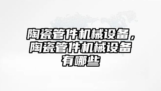 陶瓷管件機械設(shè)備，陶瓷管件機械設(shè)備有哪些