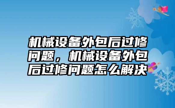 機械設(shè)備外包后過修問題，機械設(shè)備外包后過修問題怎么解決