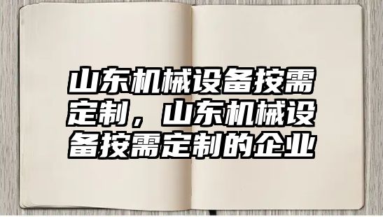 山東機(jī)械設(shè)備按需定制，山東機(jī)械設(shè)備按需定制的企業(yè)