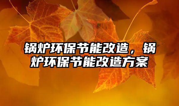 鍋爐環(huán)保節(jié)能改造，鍋爐環(huán)保節(jié)能改造方案